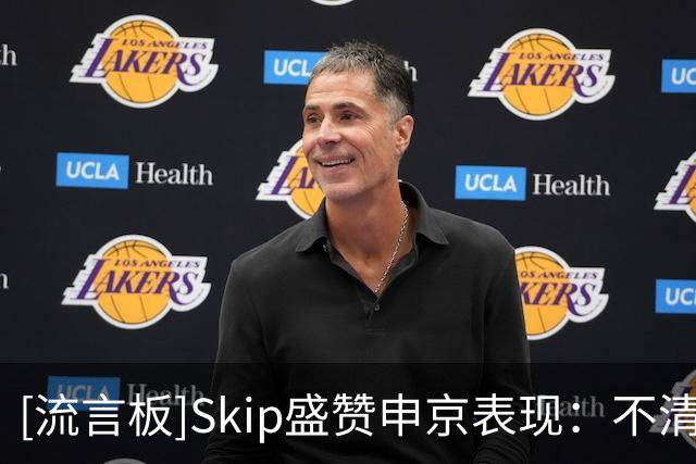[流言板]Skip盛赞申京表现：不清楚什么点燃了他，末节纯纯碾压文班